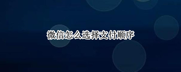 微信怎么选择支付顺序 微信怎么选择支付顺序 支付扣款先后顺序设置教程