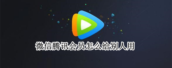 微信腾讯会员怎么给别人用 微信腾讯会员怎么给别人用扫码