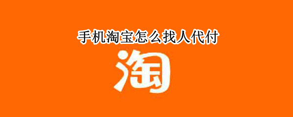 手机淘宝怎么找人代付（手机淘宝怎么找人代付款）