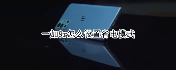 一加9r怎么设置省电模式 一加9r怎么设置省电模式手机