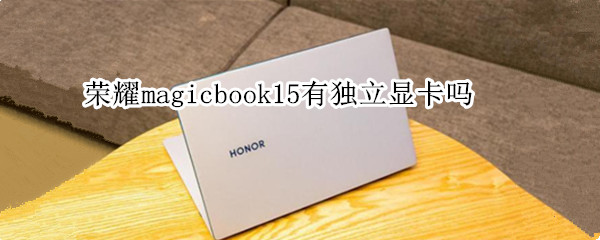 荣耀magicbook15有独立显卡吗（2021荣耀magicbook15）