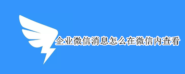 企业微信消息怎么在微信内查看（企业微信消息怎样在微信中查看）