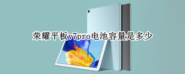 荣耀平板v7pro电池容量是多少（荣耀平板v7pro电池多大）