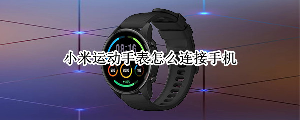 小米运动手表怎么连接手机 小米运动手表怎么连接手机APP