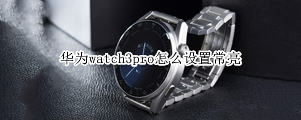 华为watch3pro怎么设置常亮 华为watch3pro支持常亮吗