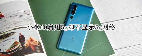 小米10启用5g却不显示5g网络（小米10不会显示5g）