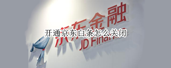 开通京东白条怎么关闭 开通京东白条怎么关闭注销