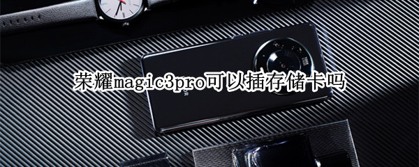 荣耀magic3pro可以插存储卡吗（荣耀magic3pro支持扩展内存吗）