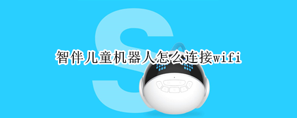 智伴儿童机器人怎么连接wifi 智伴儿童机器人怎么连接wifi忘记密码