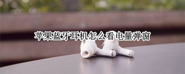 苹果蓝牙耳机怎么看电量弹窗（苹果6连接蓝牙耳机怎么查看弹窗显示电量）