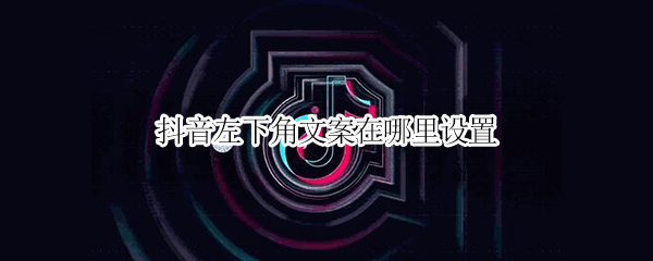 抖音左下角文案在哪里设置（抖音左下角的文案怎么变红框了）