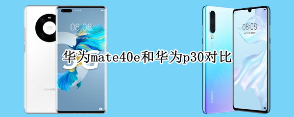 华为mate40e和华为p30对比（mate40e和p30哪个好）