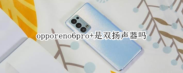opporeno6pro+是双扬声器吗 opporeno6pro支持双扬声器