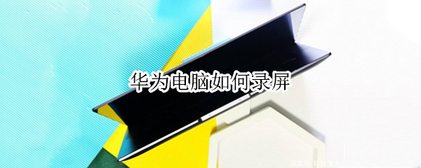 华为电脑如何录屏 华为电脑如何录屏并保存视频