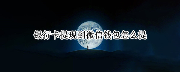 银行卡提现到微信钱包怎么提 银行卡提现到微信钱包怎么提现