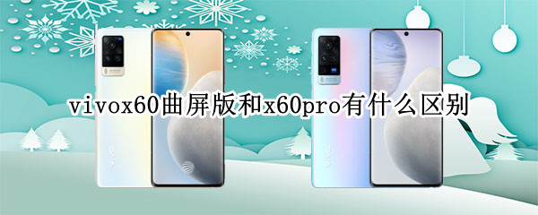 vivox60曲屏版和x60pro有什么区别 vivox60曲屏版和x60pro+