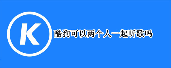 酷狗可以两个人一起听歌吗 酷狗可以两个人一起听歌吗2022