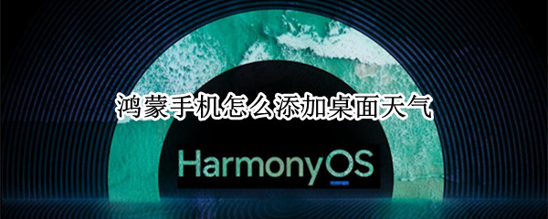 鸿蒙手机怎么添加桌面天气（鸿蒙手机怎么添加桌面天气图标）