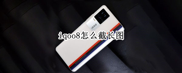 iqoo8怎么截长图（iQOO8怎么截图）