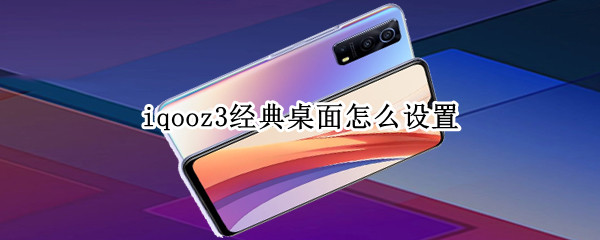 iqooz3经典桌面怎么设置 iqooz3怎么换经典桌面