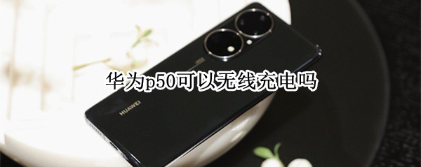 华为p50可以无线充电吗 华为p50可以无线充电吗怎么设置