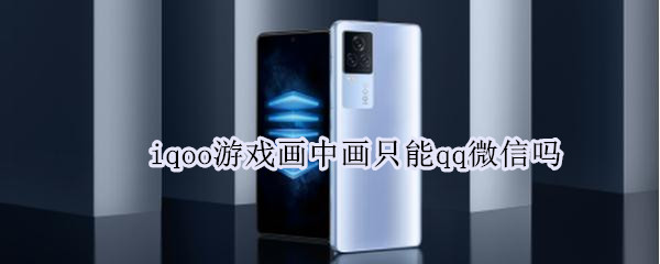 iqoo游戏画中画只能qq微信吗 iQOOneo5画中画只有QQ微信吗