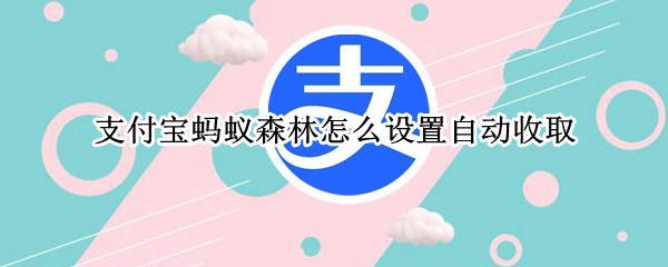 支付宝蚂蚁森林怎么设置自动收取（支付宝蚂蚁森林怎么设置自动收取插件）