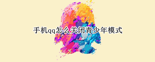 手机qq怎么关闭青少年模式 手机qq怎么取消青少年模式