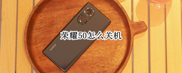 荣耀50怎么关机（华为荣耀50怎么关机）