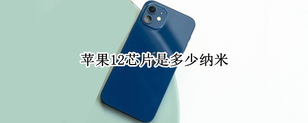 苹果12芯片是多少纳米 苹果12芯片是什么型号