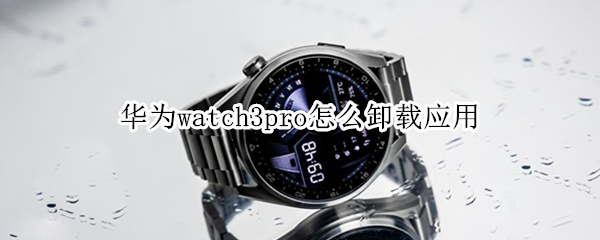华为watch3pro怎么卸载应用（华为watch3pro怎么删除卡片）
