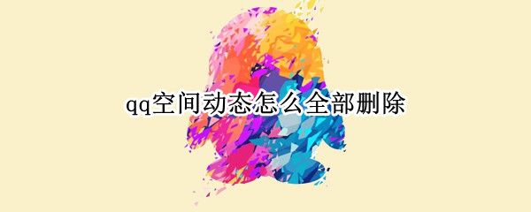 qq空间动态怎么全部删除 qq空间动态怎么删除不了