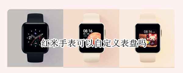 红米手表可以自定义表盘吗（红米手表可以自定义表盘吗怎么设置）