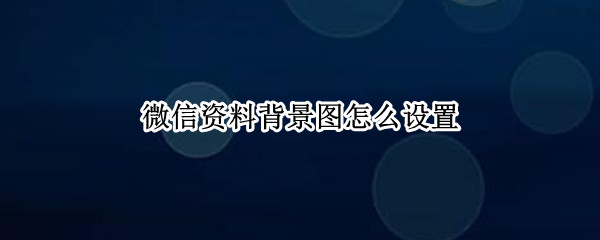 微信资料背景图怎么设置 微信资料背景图怎么设置视频