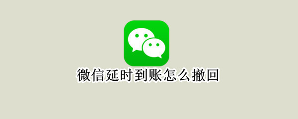 微信延时到账怎么撤回 微信未收款删除了聊天记录怎么办