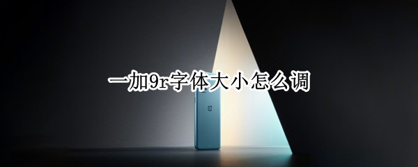 一加9r字体大小怎么调 一加9r字体大小怎么设置