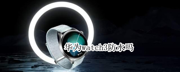 华为watch3防水吗 华为watch3防水吗可以洗澡