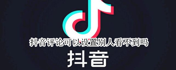 抖音评论可以设置别人看不到吗 抖音评论可以设置别人看不到吗