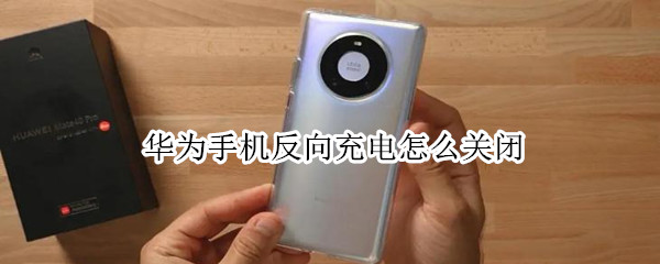华为手机反向充电怎么关闭 华为手机反向充电怎么取消不了