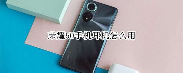 荣耀50手机耳机怎么用 荣耀手机耳机怎么用法