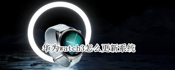 华为watch3怎么更新系统（华为watch3更新系统更新不了）