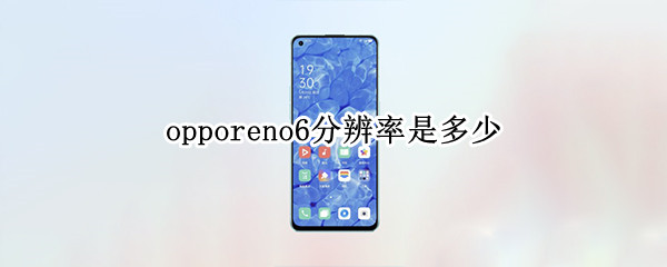 opporeno6分辨率是多少 oppo reno6分辨率是多少