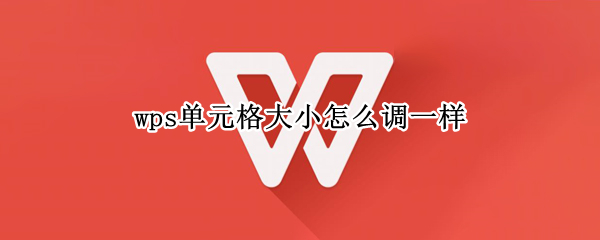 wps单元格大小怎么调一样 wps怎么设置单元格大小一样