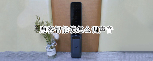 鹿客智能锁怎么调声音 鹿客智能锁怎么调声音大