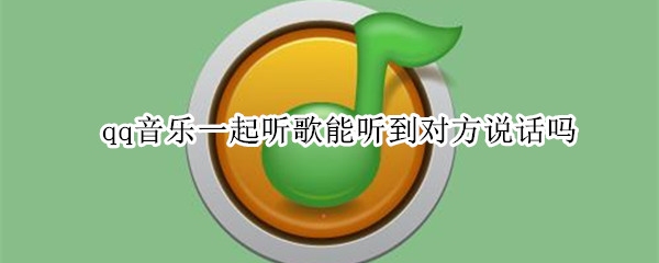 qq音乐一起听歌能听到对方说话吗 qq音乐一起听歌能听到对方说话吗怎么关闭