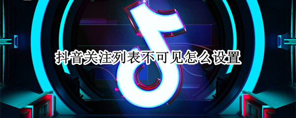 抖音关注列表不可见怎么设置 抖音在哪里设置关注列表不可见