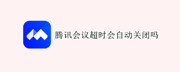 腾讯会议超时会自动关闭吗（腾讯会议开会超时会自动关闭吗）