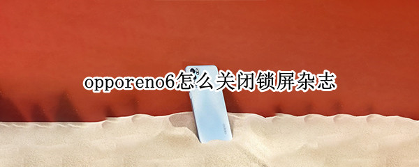 opporeno6怎么关闭锁屏杂志 opporeno6手机锁屏杂志怎么关闭