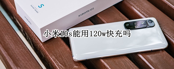 小米10s能用120w快充吗 小米10s可以用120w快充吗