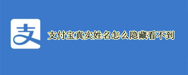 支付宝真实姓名怎么隐藏看不到 支付宝真实姓名怎么隐藏看不到信息